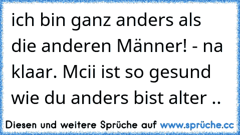 ich bin ganz anders als die anderen Männer! - na klaar. Mcii ist so gesund wie du anders bist alter ..