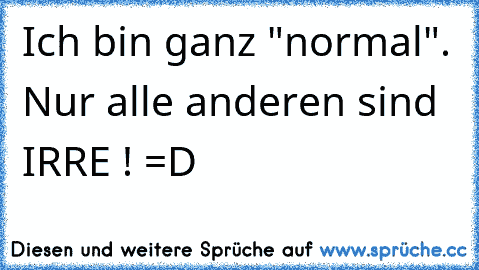 Ich bin ganz "normal". Nur alle anderen sind IRRE ! =D