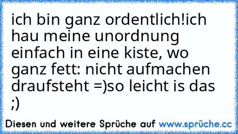 ich bin ganz ordentlich!
ich hau meine unordnung einfach in eine kiste, wo ganz fett: nicht aufmachen draufsteht =)
so leicht is das ;)