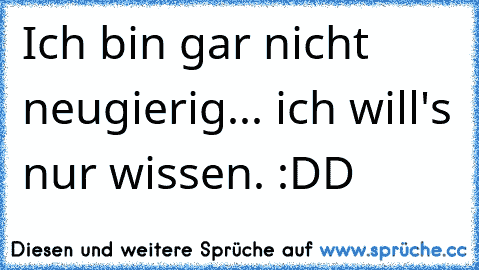 Ich bin gar nicht neugierig... ich will's nur wissen. :DD