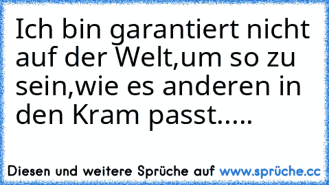 Ich bin garantiert nicht auf der Welt,um so zu sein,wie es anderen in den Kram passt.....