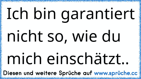 Ich bin garantiert nicht so, wie du mich einschätzt..