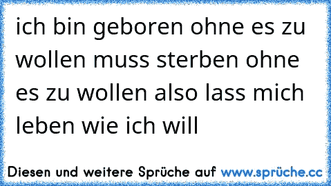 ich bin geboren ohne es zu wollen muss sterben ohne es zu wollen also lass mich leben wie ich will