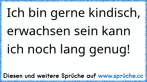 Ich bin gerne kindisch, erwachsen sein kann ich noch lang genug!