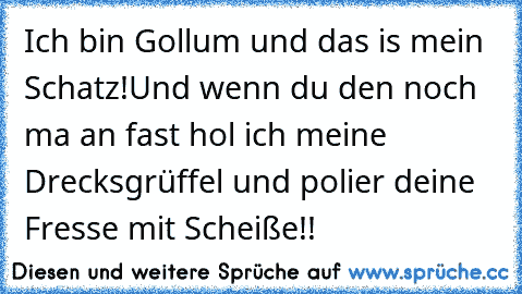 Ich bin Gollum und das is mein Schatz!Und wenn du den noch ma an fast hol ich meine Drecksgrüffel und polier deine Fresse mit Scheiße!!