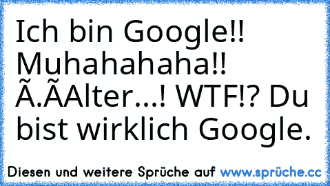 Ich bin Google!! Muhahahaha!! Ò.ó
Alter...! WTF!? Du bist wirklich Google.