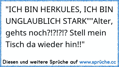 "ICH BIN HERKULES, ICH BIN UNGLAUBLICH STARK"
"Alter, gehts noch?!?!?!? Stell mein Tisch da wieder hin!!"