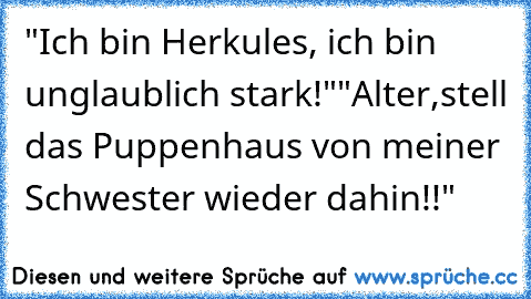 "Ich bin Herkules, ich bin unglaublich stark!"
"Alter,stell das Puppenhaus von meiner Schwester wieder dahin!!"