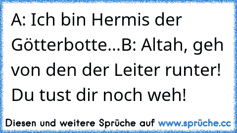 A: Ich bin Hermis der Götterbotte...
B: Altah, geh von den der Leiter runter! Du tust dir noch weh!