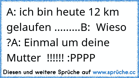 A: ich bin heute 12 km gelaufen .........
B:  Wieso ?
A: Einmal um deine Mutter  !!!!!! :PPPP