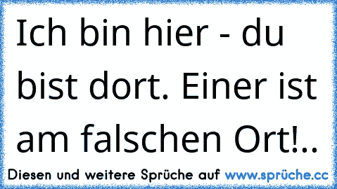 Ich bin hier - du bist dort. Einer ist am falschen Ort!.. ღ