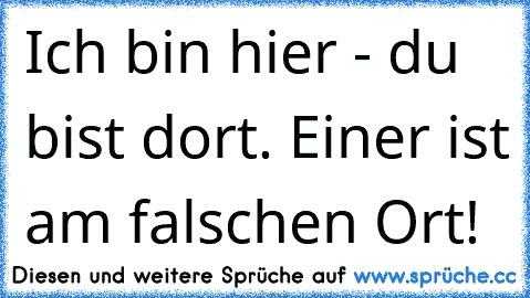 Ich bin hier - du bist dort. Einer ist am falschen Ort!