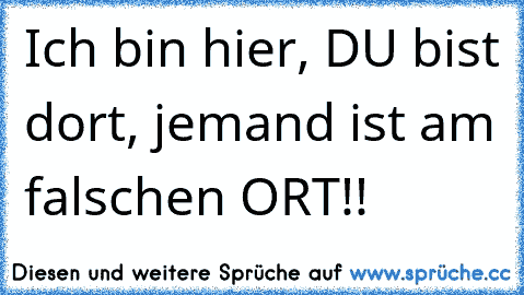 Ich bin hier, DU bist dort, jemand ist am falschen ORT!! ♥