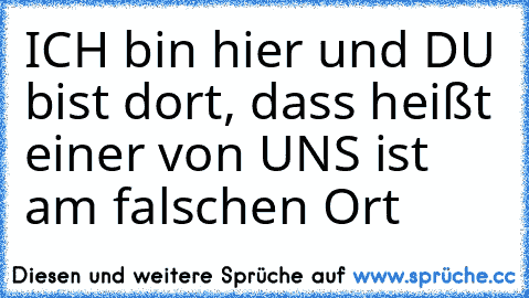 ICH bin hier und DU bist dort, dass heißt einer von UNS ist am falschen Ort