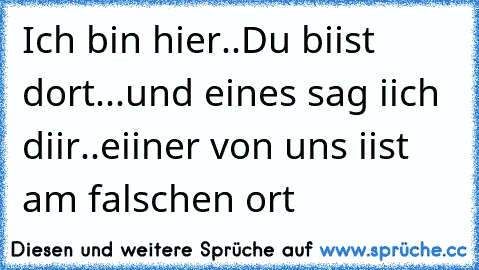 Ich bin hier..
Du biist dort...
und eines sag iich diir..
eiiner von uns iist am falschen ort ♥