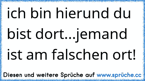 ich bin hier
und du bist dort...
jemand ist am falschen ort! ♥