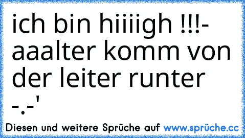 ich bin hiiiigh !!!
- aaalter komm von der leiter runter -.-'