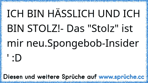 ICH BIN HÄSSLICH UND ICH BIN STOLZ!
- Das "Stolz" ist mir neu.
Spongebob-Insider ♥' :D