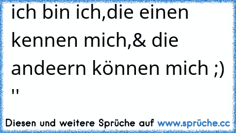 ich bin ich,
die einen kennen mich,
& die andeern können mich ;) ''