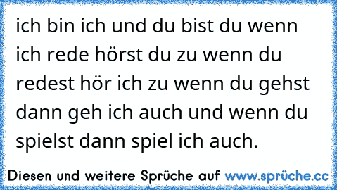 ich bin ich und du bist du wenn ich rede hörst du zu wenn du redest hör ich zu wenn du gehst dann geh ich auch und wenn du spielst dann spiel ich auch.