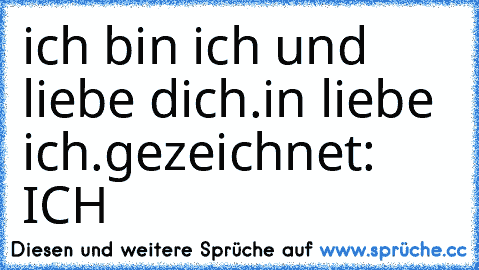 ich bin ich und liebe dich.
in liebe ich.
gezeichnet: ICH 
♥