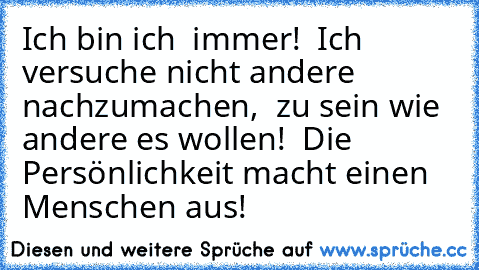 Ich bin ich… – immer! … Ich versuche nicht andere nachzumachen, … zu sein wie andere es wollen! … Die Persönlichkeit macht einen Menschen aus! …