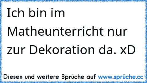 Ich bin im Matheunterricht nur zur Dekoration da. xD