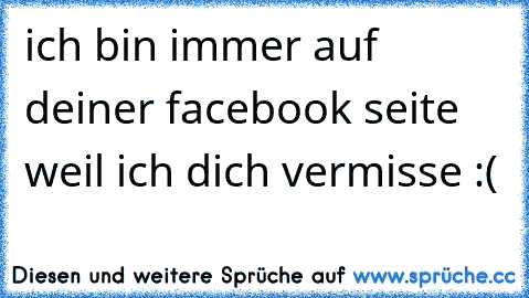 ich bin immer auf deiner facebook seite weil ich dich vermisse :(