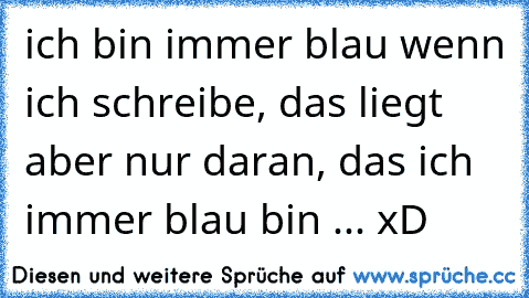 ich bin immer blau wenn ich schreibe, das liegt aber nur daran, das ich immer blau bin ... xD