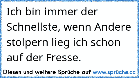 Ich bin immer der Schnellste, wenn Andere stolpern lieg ich schon auf der Fresse.