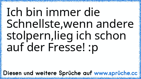 Ich bin immer die Schnellste,
wenn andere stolpern,
lieg ich schon auf der Fresse! :p