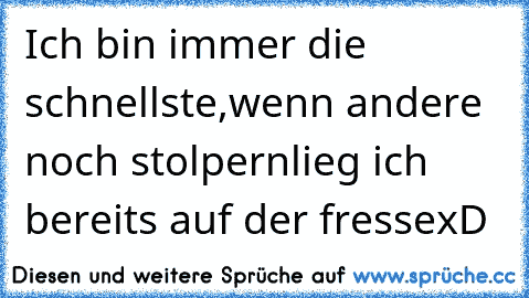 Ich bin immer die schnellste,
wenn andere noch stolpern
lieg ich bereits auf der fresse
xD