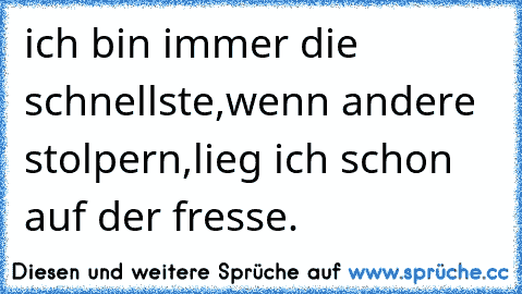 ich bin immer die schnellste,
wenn andere stolpern,
lieg ich schon auf der fresse.