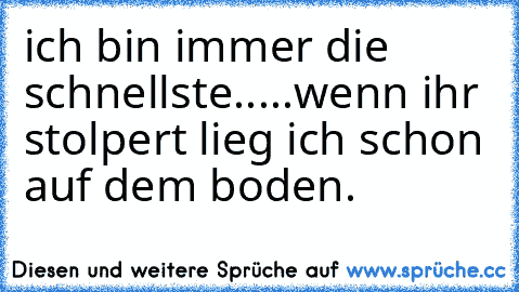 ich bin immer die schnellste.....
wenn ihr stolpert lieg ich schon auf dem boden.