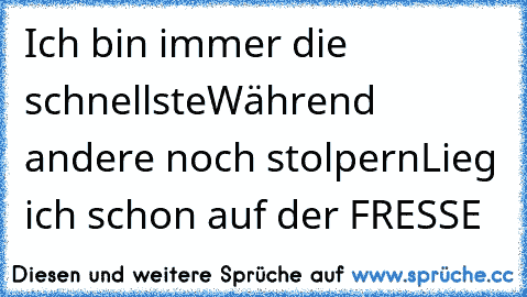 Ich bin immer die schnellste
Während andere noch stolpern
Lieg ich schon auf der FRESSE