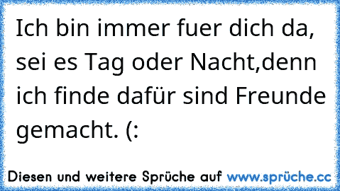 Ich bin immer fuer dich da, sei es Tag oder Nacht,denn ich finde dafür sind Freunde gemacht. (: ♥