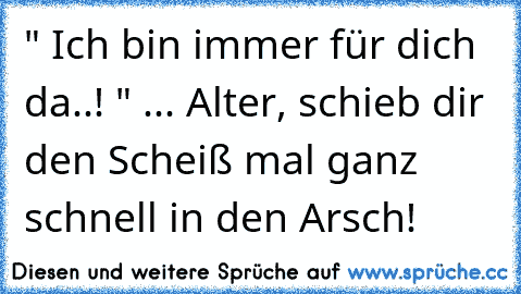 " Ich bin immer für dich da..! " ... Alter, schieb dir den Scheiß mal ganz schnell in den Arsch!