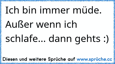 Ich bin immer müde. Außer wenn ich schlafe... dann gehts :)