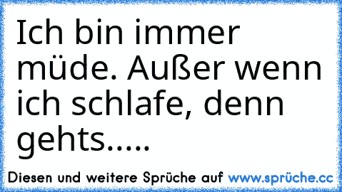 Ich bin immer müde. Außer wenn ich schlafe, denn gehts.....