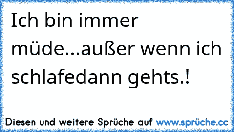 Ich bin immer müde...außer wenn ich schlafe
dann gehts.!