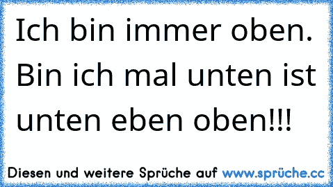 Ich bin immer oben. Bin ich mal unten ist unten eben oben!!!