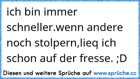 ich bin immer schneller.
wenn andere noch stolpern,lieq ich schon auf der fresse. ;D