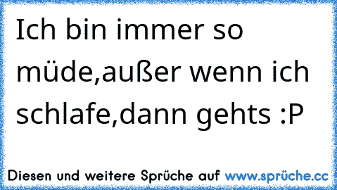 Ich bin immer so müde,außer wenn ich schlafe,dann geht´s :P