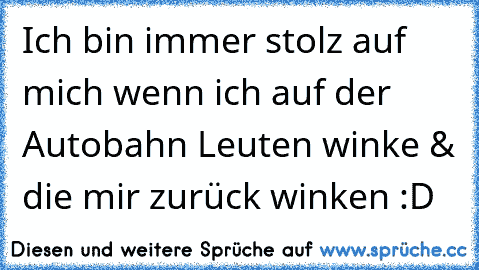 Ich bin immer stolz auf mich wenn ich auf der Autobahn Leuten winke & die mir zurück winken :D ♥