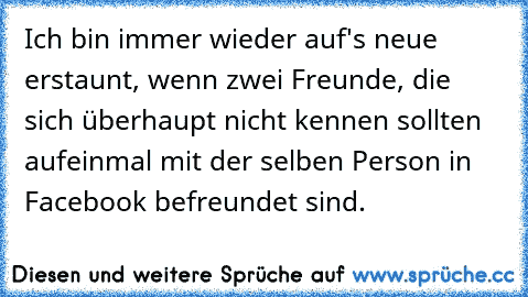 Ich bin immer wieder auf's neue erstaunt, wenn zwei Freunde, die sich überhaupt nicht kennen sollten aufeinmal mit der selben Person in Facebook befreundet sind.