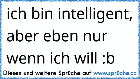 ich bin intelligent, aber eben nur wenn ich will :b