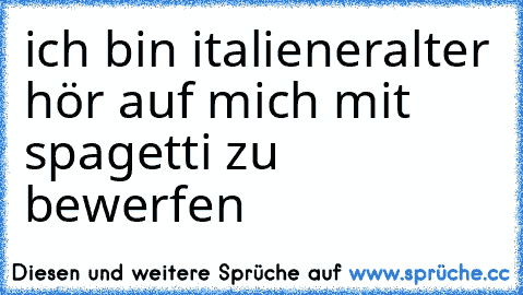 ich bin italiener
alter hör auf mich mit spagetti zu bewerfen