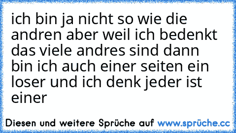 ich bin ja nicht so wie die andren aber weil ich bedenkt das viele andres sind dann bin ich auch einer seiten ein loser und ich denk jeder ist einer