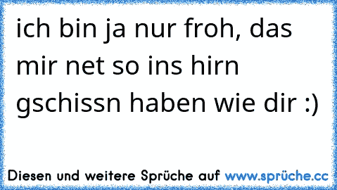 ich bin ja nur froh, das mir net so ins hirn gschissn haben wie dir :)