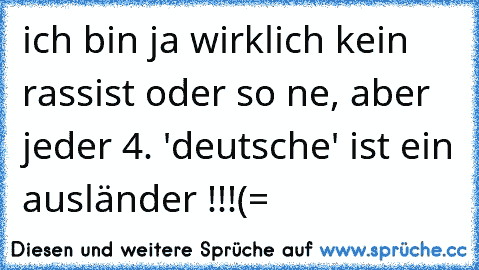 ich bin ja wirklich kein rassist oder so ne, aber jeder 4. 'deutsche' ist ein ausländer !!!
(=